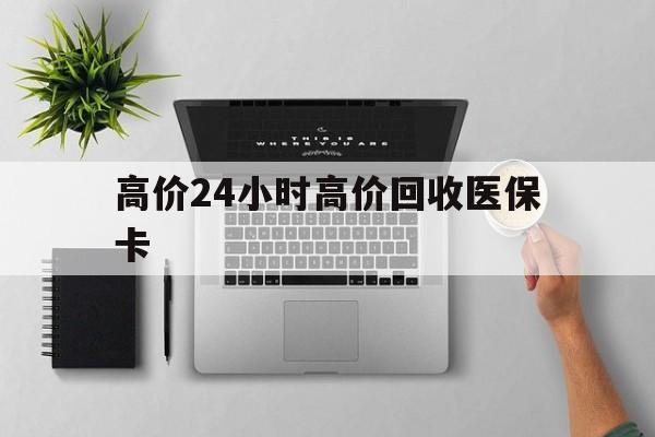 博尔塔拉最新的高价24小时高价回收医保卡方法分享(博尔塔拉高价回收医保卡联系方式教程)