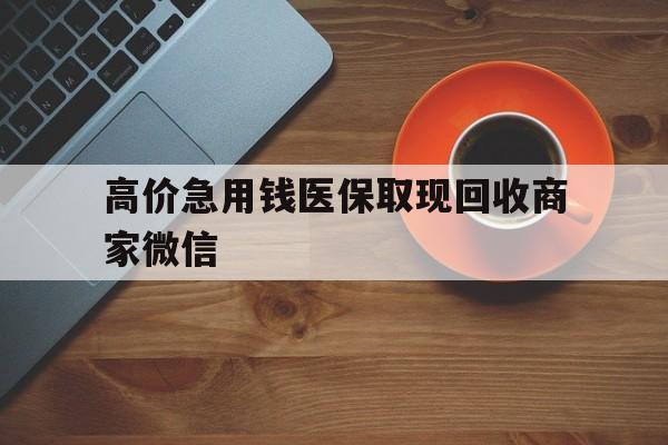 博尔塔拉最新的高价急用钱医保取现回收商家微信方法分享(博尔塔拉高价回收医保卡联系方式教程)